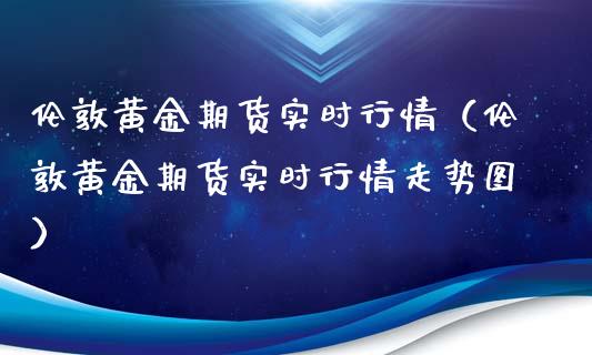 伦敦黄金期货实时行情（伦敦黄金期货实时行情走势图）