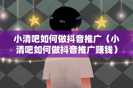 小清吧如何做抖音推广（小清吧如何做抖音推广赚钱）