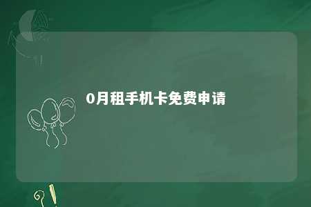 0月租手机卡免费申请手机卡免费申请「0月租手机卡免费申请」