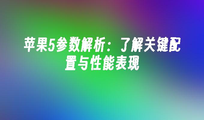 苹果5参数解析：了解关键配置与性能表现苹果手机5「苹果5参数解析：了解关键配置与性能表现」