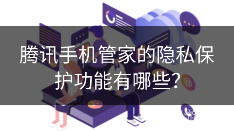 腾讯手机管家的隐私保护功能有哪些？手机隐私保护「腾讯手机管家的隐私保护功能有哪些？」