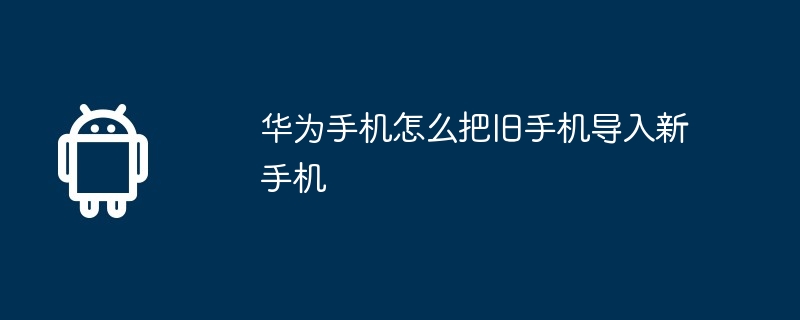 华为手机怎么把旧手机导入新手机华为旧手机导入新手机「华为手机怎么把旧手机导入新手机」