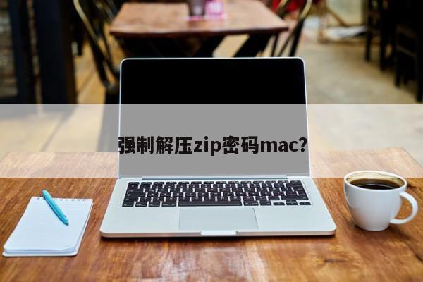 强制解压zip密码mac？手机强制解压zip密码「强制解压zip密码mac？」