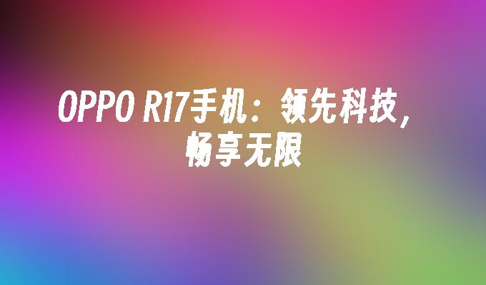 OPPO R17手机：领先科技，畅享无限oppor17手机「OPPO R17手机：领先科技，畅享无限」