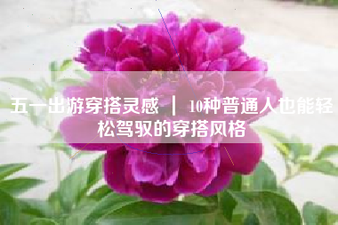五一出游穿搭灵感 ｜ 10种普通人也能轻松驾驭的穿搭风格